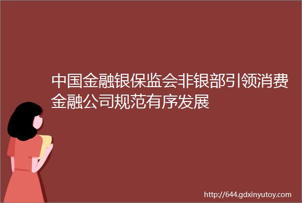 中国金融银保监会非银部引领消费金融公司规范有序发展