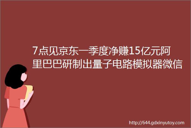 7点见京东一季度净赚15亿元阿里巴巴研制出量子电路模拟器微信公众号迎来样式大改版